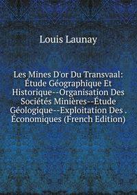 Les Mines D'or Du Transvaal: ?tude G?ographique Et Historique--Organisation Des Soci?t?s Mini?res--?tude G?ologique--Exploitation Des . ?conomiques (French Edition)