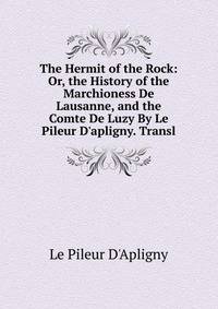 The Hermit of the Rock: Or, the History of the Marchioness De Lausanne, and the Comte De Luzy By Le Pileur D'apligny. Transl