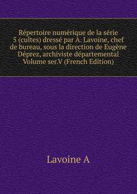 Repertoire numerique de la serie 5 (cultes) dresse par A. Lavoine, chef de bureau, sous la direction de Eugene Deprez, archiviste departemental Volume ser.V (French Edition)