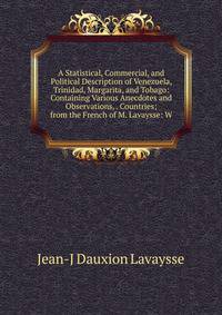 A Statistical, Commercial, and Political Description of Venezuela, Trinidad, Margarita, and Tobago: Containing Various Anecdotes and Observations, . Countries; from the French of M. Lavaysse: W