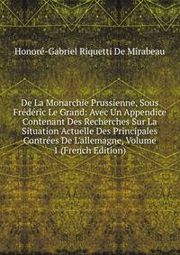 De La Monarchie Prussienne, Sous Fr?d?ric Le Grand: Avec Un Appendice Contenant Des Recherches Sur La Situation Actuelle Des Principales Contr?es De L'allemagne, Volume 1 (French Edition)