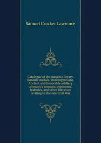 Catalogue of the masonic library, masonic medals, Washingtoniana, Ancient and honorable artillery company's sermons, regimental histories, and other literature relating to the late Civil War