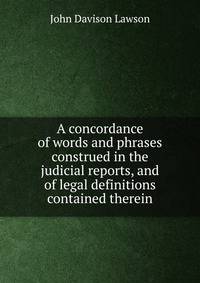 A concordance of words and phrases construed in the judicial reports, and of legal definitions contained therein
