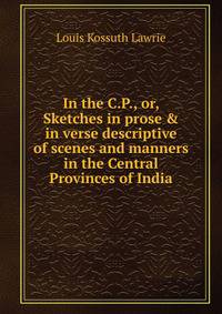 In the C.P., or, Sketches in prose &amp; in verse descriptive of scenes and manners in the Central Provinces of India