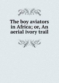 The boy aviators in Africa; or, An aerial ivory trail