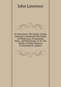 In memoriam. The family of John Lawrence (continued) The family of Philip Goss, of Lancaster, Mass., and Winchester, N. H. The family of Selah Pomeroy, of Stanstead P., Quebec