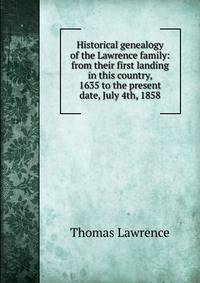 Historical genealogy of the Lawrence family: from their first landing in this country, 1635 to the present date, July 4th, 1858