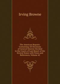 The American Reports: Containing All Decisions of General Interest Decided in the Courts of Last Resort of the Several States with Notes and References, Volume 42
