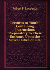 Lectures to Youth: Containing Instructions Preparatory to Their Entrance Upon the Active Duties of Life .