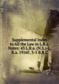 Supplemental Index to All the Law in L.R.a. Notes: 43 L.R.a. (N.S.)-L.R.a. 1916F, 3-5 B.R.C.
