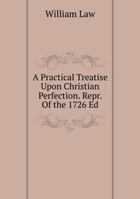 A Practical Treatise Upon Christian Perfection. Repr. Of the 1726 Ed