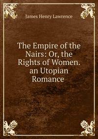 The Empire of the Nairs: Or, the Rights of Women. an Utopian Romance .