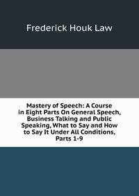 Mastery of Speech: A Course in Eight Parts On General Speech, Business Talking and Public Speaking, What to Say and How to Say It Under All Conditions, Parts 1-9