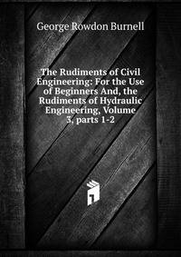 The Rudiments of Civil Engineering: For the Use of Beginners And, the Rudiments of Hydraulic Engineering, Volume 3, parts 1-2