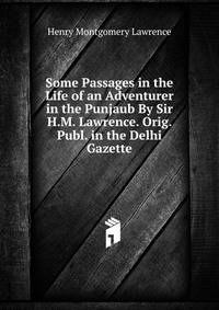 Some Passages in the Life of an Adventurer in the Punjaub By Sir H.M. Lawrence. Orig. Publ. in the Delhi Gazette