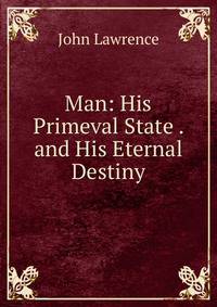 Man: His Primeval State . and His Eternal Destiny