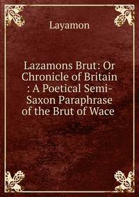 Lazamons Brut: Or Chronicle of Britain : A Poetical Semi-Saxon Paraphrase of the Brut of Wace .