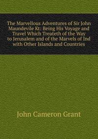 The Marvellous Adventures of Sir John Maundevile Kt: Being His Voyage and Travel Which Treateth of the Way to Jerusalem and of the Marvels of Ind with Other Islands and Countries