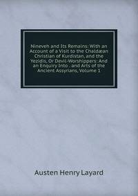 Nineveh and Its Remains: With an Account of a Visit to the Chald?an Christian of Kurdistan, and the Yezidis, Or Devil-Worshippers: And an Enquiry Into . and Arts of the Ancient Assyrians, Volume 1