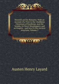 Nineveh and Its Remains: With an Account of a Visit to the Chald?an Christians of Kurdistan, and the Yezidis, Or Devil-Worshippers, and an Enquiry . and Arts Fo the Ancient Assyrians, Volume 2
