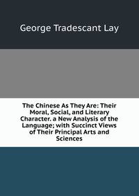 The Chinese As They Are: Their Moral, Social, and Literary Character. a New Analysis of the Language; with Succinct Views of Their Principal Arts and Sciences