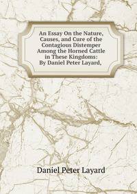 An Essay On the Nature, Causes, and Cure of the Contagious Distemper Among the Horned Cattle in These Kingdoms: By Daniel Peter Layard, .