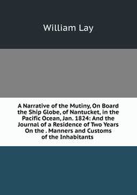 A Narrative of the Mutiny, On Board the Ship Globe, of Nantucket, in the Pacific Ocean, Jan. 1824: And the Journal of a Residence of Two Years On the . Manners and Customs of the Inhabitants .