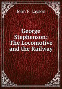 George Stephenson: The Locomotive and the Railway
