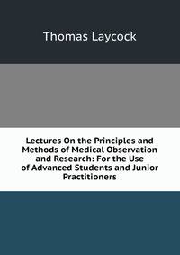Lectures On the Principles and Methods of Medical Observation and Research: For the Use of Advanced Students and Junior Practitioners