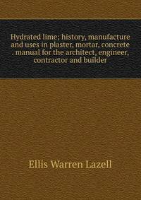Hydrated lime; history, manufacture and uses in plaster, mortar, concrete . manual for the architect, engineer, contractor and builder