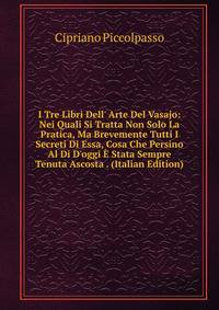I Tre Libri Dell' Arte Del Vasajo: Nei Quali Si Tratta Non Solo La Pratica, Ma Brevemente Tutti I Secreti Di Essa, Cosa Che Persino Al Di D'oggi ? Stata Sempre Tenuta Ascosta . (Italian Edition)