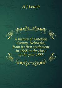 A history of Antelope County, Nebraska, from its first settlement in 1868 to the close of the year 1883