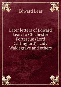 Later letters of Edward Lear: to Chichester Fortescue (Lord Carlingford), Lady Waldegrave and others