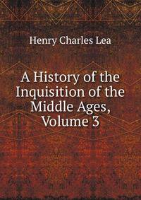 A History of the Inquisition of the Middle Ages, Volume 3