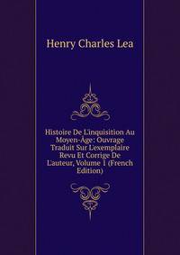 Histoire De L'inquisition Au Moyen-?ge: Ouvrage Traduit Sur L'exemplaire Revu Et Corrige De L'auteur, Volume 1 (French Edition)