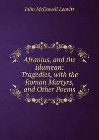Afranius, and the Idumean: Tragedies, with the Roman Martyrs, and Other Poems