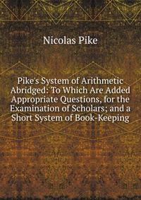 Pike's System of Arithmetic Abridged: To Which Are Added Appropriate Questions, for the Examination of Scholars; and a Short System of Book-Keeping