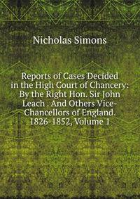 Reports of Cases Decided in the High Court of Chancery: By the Right Hon. Sir John Leach . And Others Vice-Chancellors of England. 1826-1852, Volume 1