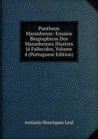 Pantheon Maranhense: Ensaios Biographicos Dos Maranhenses Illustres Ja Fallecidos, Volume 4 (Portuguese Edition)
