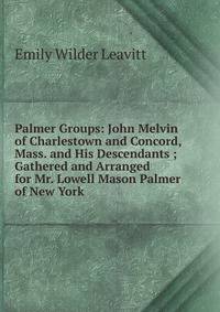 Palmer Groups: John Melvin of Charlestown and Concord, Mass. and His Descendants ; Gathered and Arranged for Mr. Lowell Mason Palmer of New York