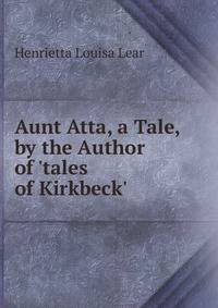 Aunt Atta, a Tale, by the Author of 'tales of Kirkbeck'.