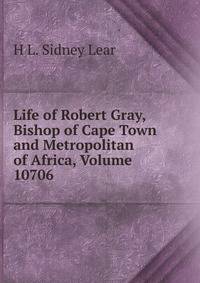 Life of Robert Gray, Bishop of Cape Town and Metropolitan of Africa, Volume 10706