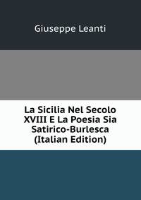 La Sicilia Nel Secolo XVIII E La Poesia Sia Satirico-Burlesca (Italian Edition)