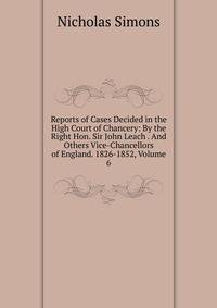 Reports of Cases Decided in the High Court of Chancery: By the Right Hon. Sir John Leach . And Others Vice-Chancellors of England. 1826-1852, Volume 6