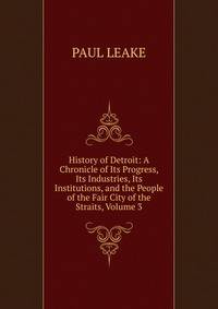 History of Detroit: A Chronicle of Its Progress, Its Industries, Its Institutions, and the People of the Fair City of the Straits, Volume 3
