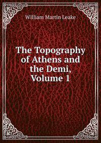 The Topography of Athens and the Demi, Volume 1