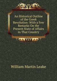 An Historical Outline of the Greek Revolution: With a Few Remarks On the Present State of Affairs in That Country