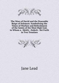 The Wars of David and the Peaceable Reign of Solomon: Symbolizing the Times of Warfare and Refreshment of the Saints of the Most High God, to Whom a . Melch : Zedeck : Set Forth in Two Treatises