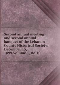 Second annual meeting and second annual banquet of the Lebanon County Historical Society: December 15, 1899 Volume 1, no.10