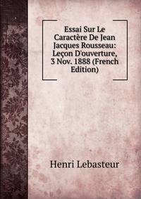 Essai Sur Le Caract?re De Jean Jacques Rousseau: Le?on D'ouverture, 3 Nov. 1888 (French Edition)